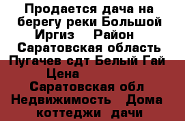 Продается дача на берегу реки Большой Иргиз! › Район ­ Саратовская область Пугачев сдт Белый Гай › Цена ­ 600 000 - Саратовская обл. Недвижимость » Дома, коттеджи, дачи продажа   . Саратовская обл.